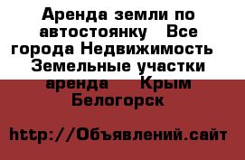 Аренда земли по автостоянку - Все города Недвижимость » Земельные участки аренда   . Крым,Белогорск